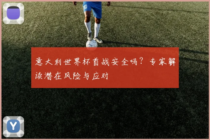 意大利世界杯首战安全吗？专家解读潜在风险与应对