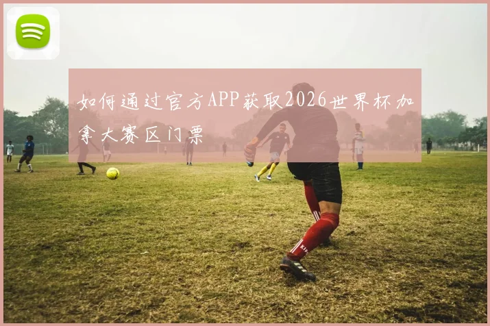 如何通过官方APP获取2026世界杯加拿大赛区门票