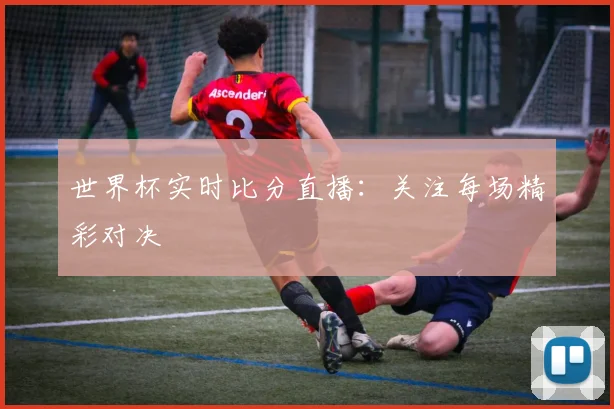 世界杯实时比分直播:关注每场精彩对决