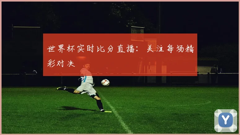 世界杯实时比分直播:关注每场精彩对决