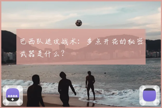 巴西队进攻战术:多点开花的秘密武器是什么?