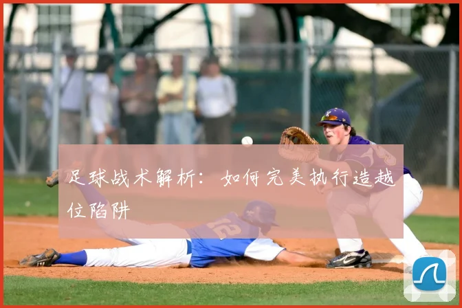 足球战术解析:如何完美执行造越位陷阱