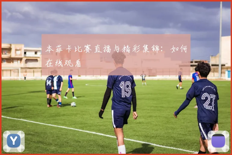本菲卡比赛直播与精彩集锦：如何在线观看