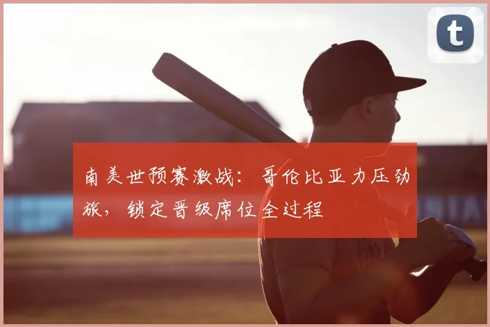 南美世预赛激战:哥伦比亚力压劲旅,锁定晋级席位全过程