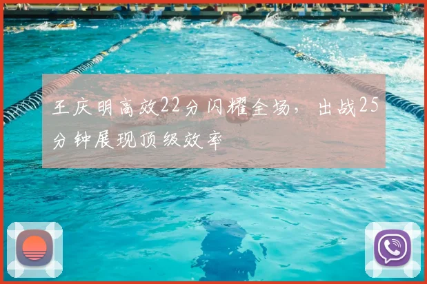 王庆明高效22分闪耀全场,出战25分钟展现顶级效率