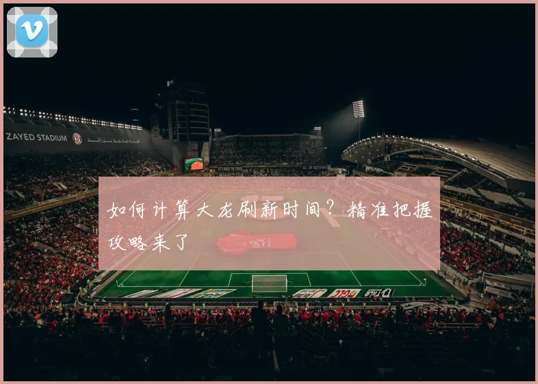 如何计算大龙刷新时间?精准把握攻略来了