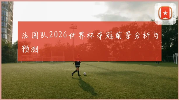 法国队2026世界杯夺冠前景分析与预测