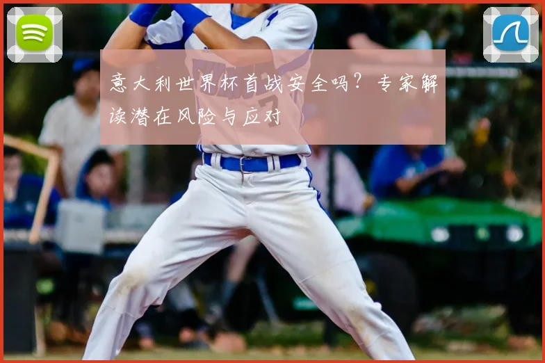 意大利世界杯首战安全吗？专家解读潜在风险与应对