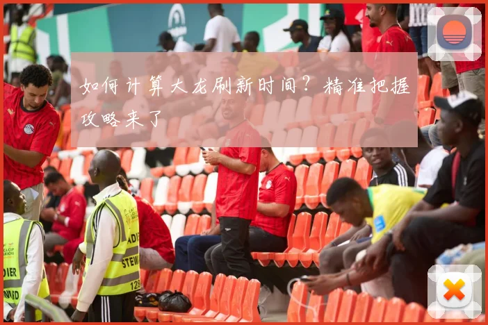 如何计算大龙刷新时间?精准把握攻略来了