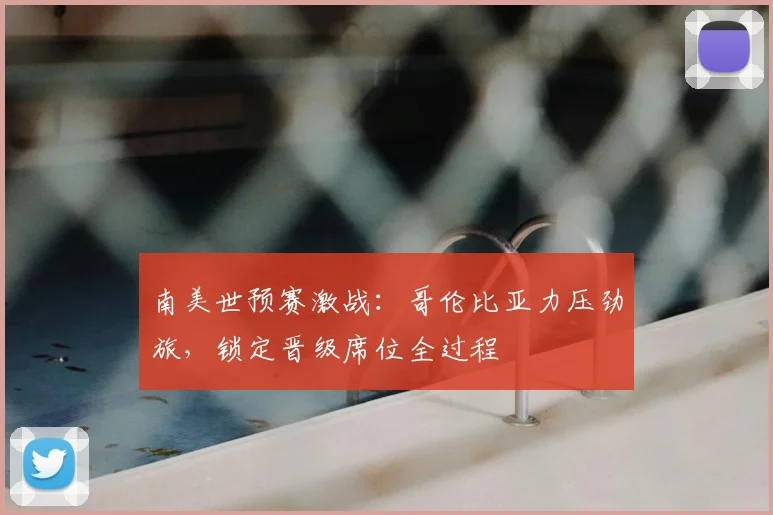 南美世预赛激战:哥伦比亚力压劲旅,锁定晋级席位全过程