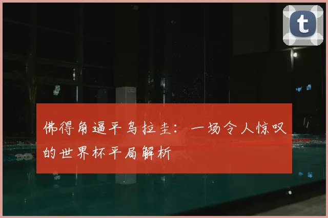 佛得角逼平乌拉圭：一场令人惊叹的世界杯平局解析