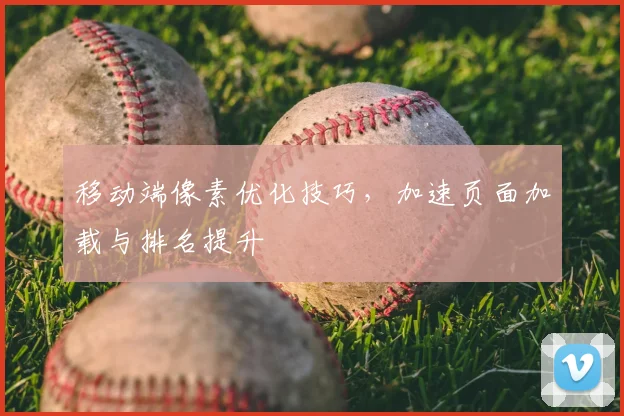 移动端像素优化技巧,加速页面加载与排名提升
