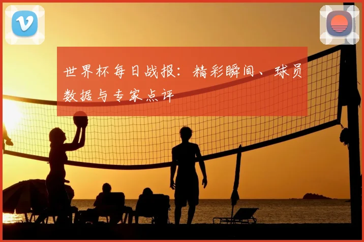 世界杯每日战报:精彩瞬间、球员数据与专家点评