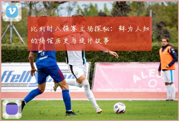 比利时八强赛主场探秘：鲜为人知的场馆历史与设计故事