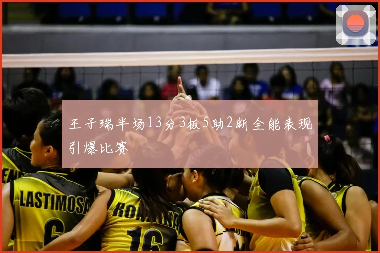 王子瑞半场13分3板5助2断全能表现引爆比赛