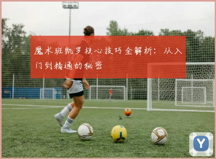 魔术班凯罗核心技巧全解析:从入门到精通的秘密