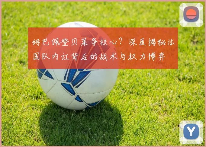 姆巴佩登贝莱争核心？深度揭秘法国队内讧背后的战术与权力博弈
