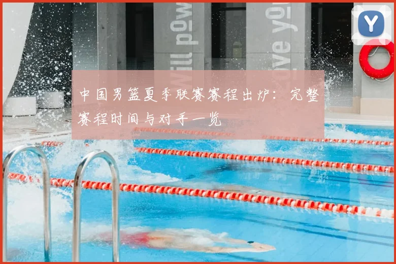 中国男篮夏季联赛赛程出炉：完整赛程时间与对手一览