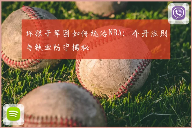 坏孩子军团如何统治NBA:乔丹法则与铁血防守揭秘