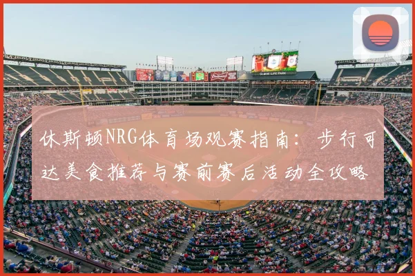 休斯顿NRG体育场观赛指南:步行可达美食推荐与赛前赛后活动全攻略