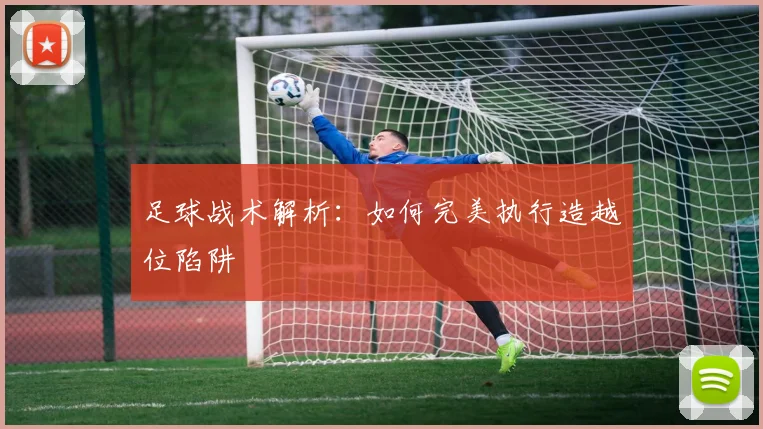 足球战术解析:如何完美执行造越位陷阱