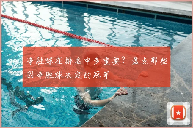 净胜球在排名中多重要?盘点那些因净胜球决定的冠军