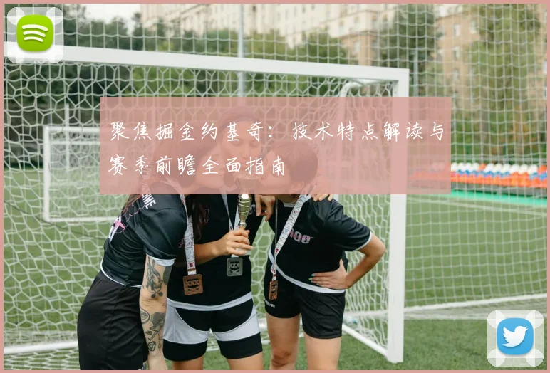 聚焦掘金约基奇：技术特点解读与赛季前瞻全面指南