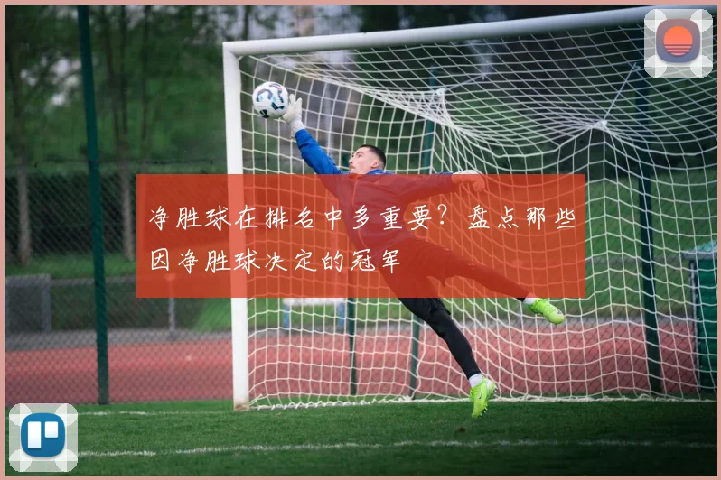 净胜球在排名中多重要?盘点那些因净胜球决定的冠军