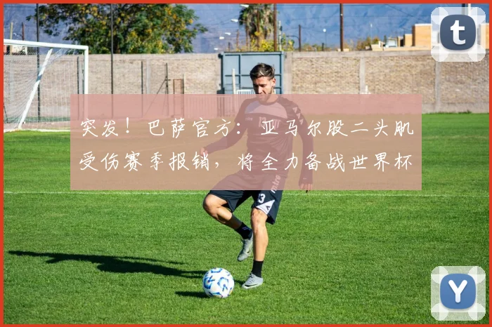 突发！巴萨官方：亚马尔股二头肌受伤赛季报销，将全力备战世界杯