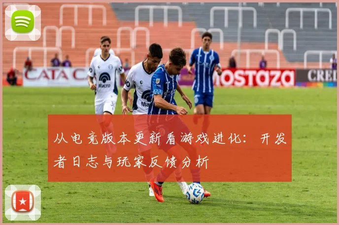 从电竞版本更新看游戏进化:开发者日志与玩家反馈分析