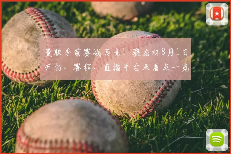 曼联季前赛战马竞!骁龙杯8月1日开打,赛程、直播平台及看点一览