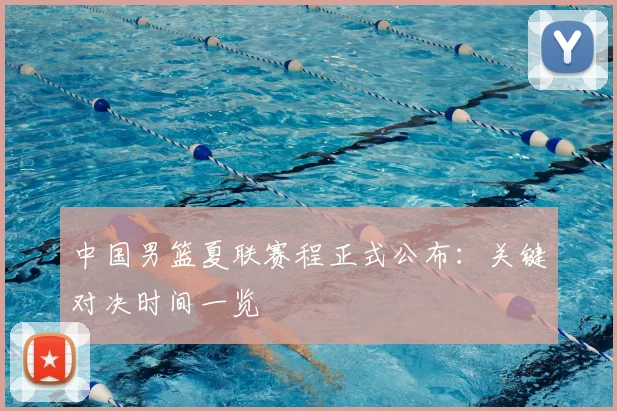 中国男篮夏联赛程正式公布：关键对决时间一览