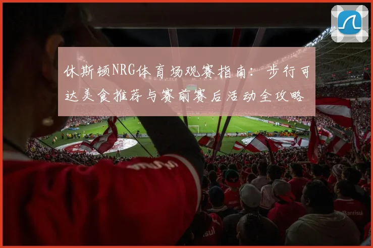 休斯顿NRG体育场观赛指南:步行可达美食推荐与赛前赛后活动全攻略