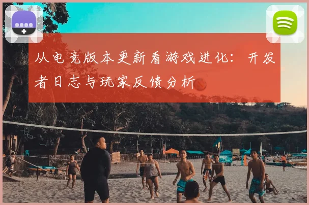 从电竞版本更新看游戏进化:开发者日志与玩家反馈分析