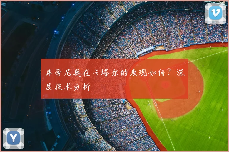库蒂尼奥在卡塔尔的表现如何？深度技术分析